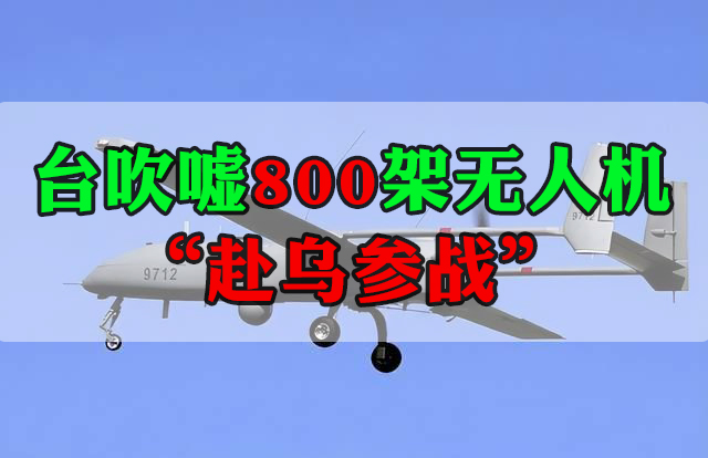 臺吹噓800架無人機“赴烏參戰(zhàn)”借俄烏沖突蹭熱點被批不自量力！